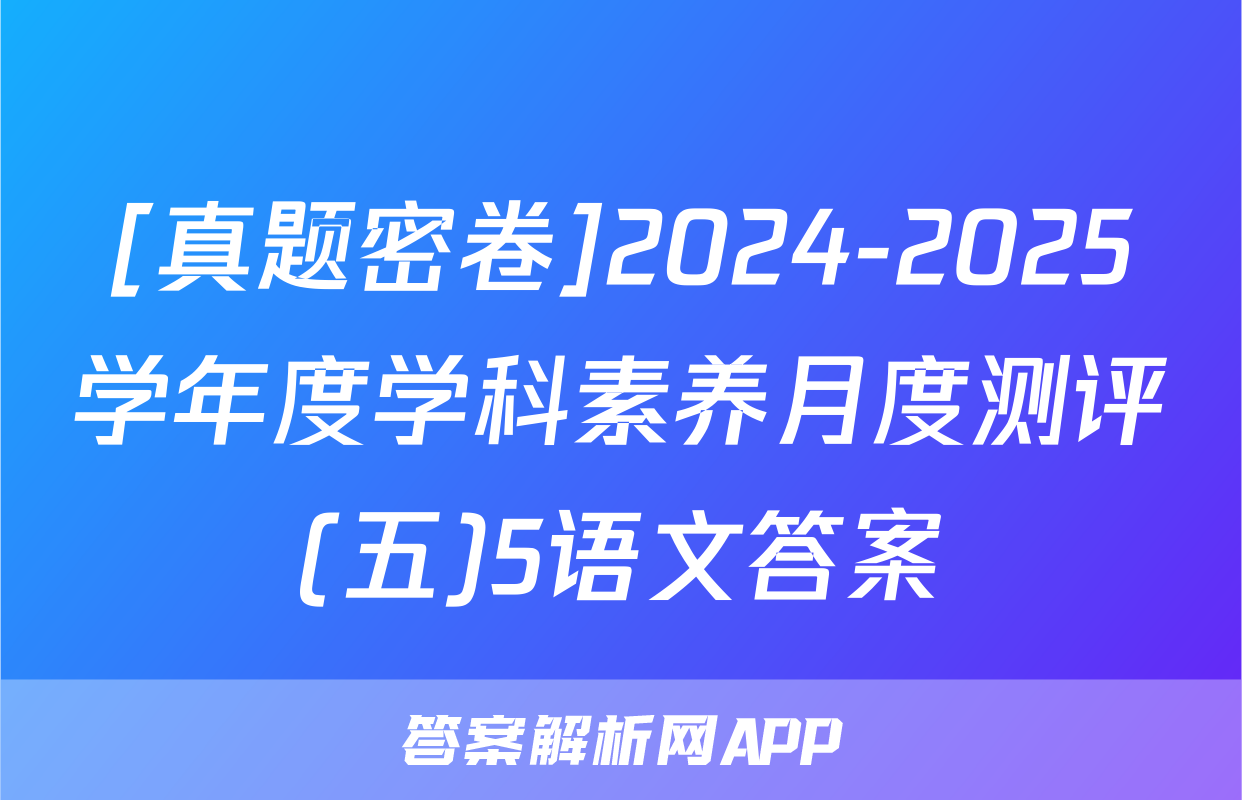 [真题密卷]2024-2025学年度学科素养月度测评(五)5语文答案
