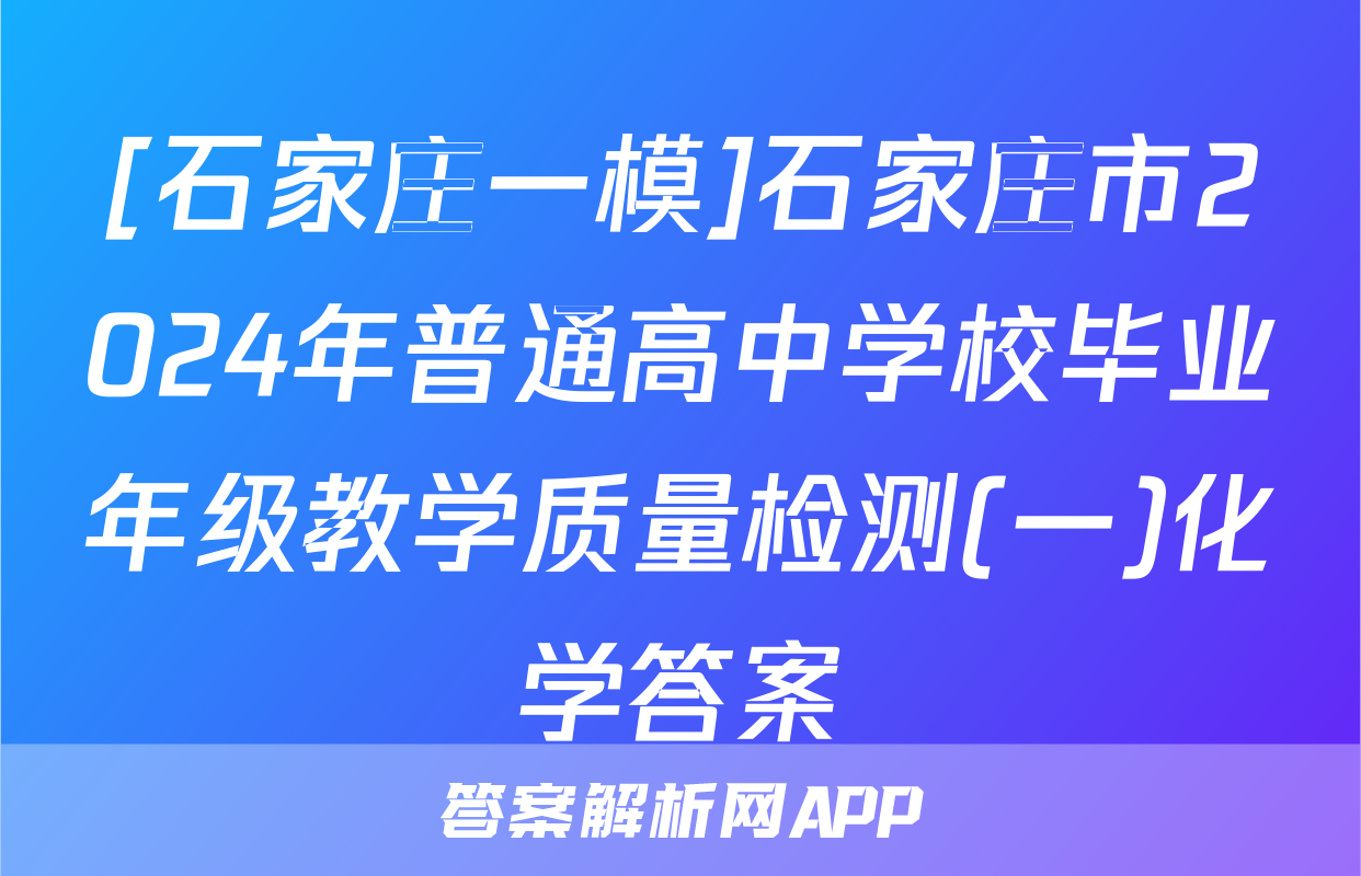 [石家庄一模]石家庄市2024年普通高中学校毕业年级教学质量检测(一)化学答案