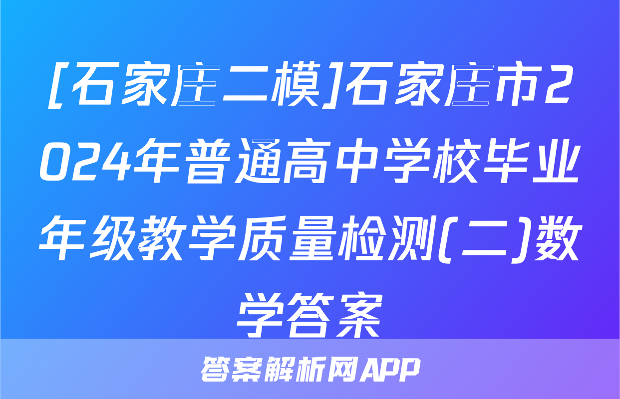 [石家庄二模]石家庄市2024年普通高中学校毕业年级教学质量检测(二)数学答案