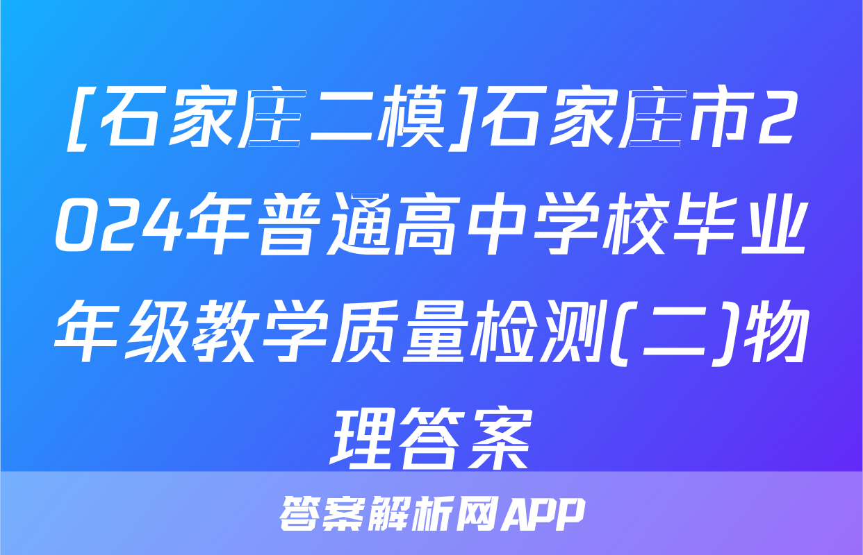 [石家庄二模]石家庄市2024年普通高中学校毕业年级教学质量检测(二)物理答案