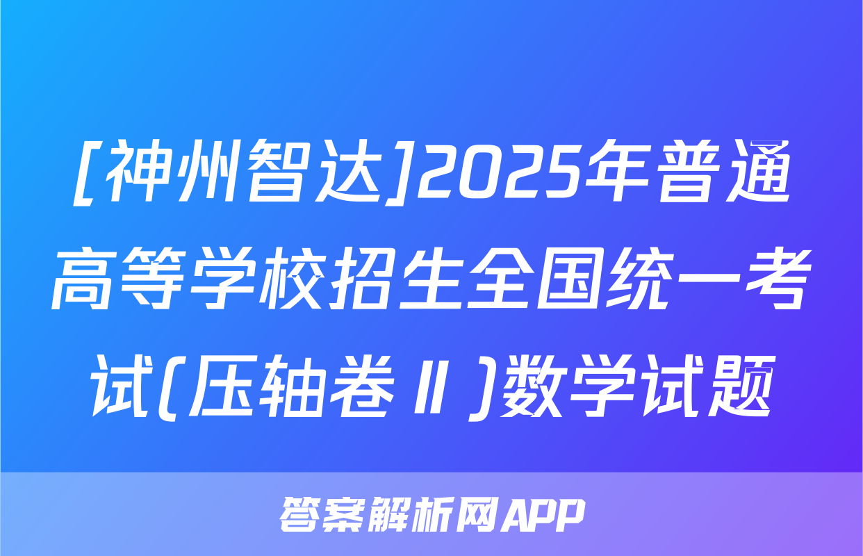[神州智达]2025年普通高等学校招生全国统一考试(压轴卷Ⅱ)数学试题