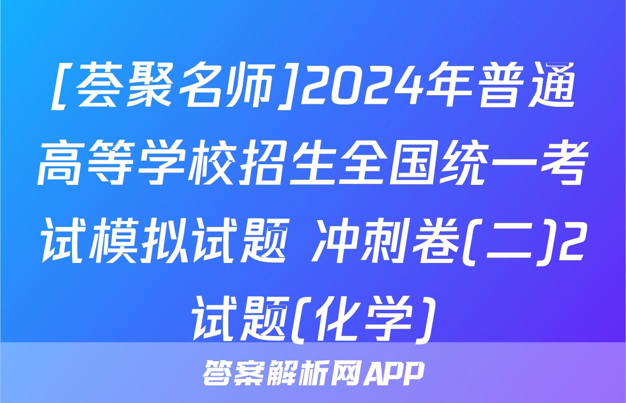 [荟聚名师]2024年普通高等学校招生全国统一考试模拟试题 冲刺卷(二)2试题(化学)