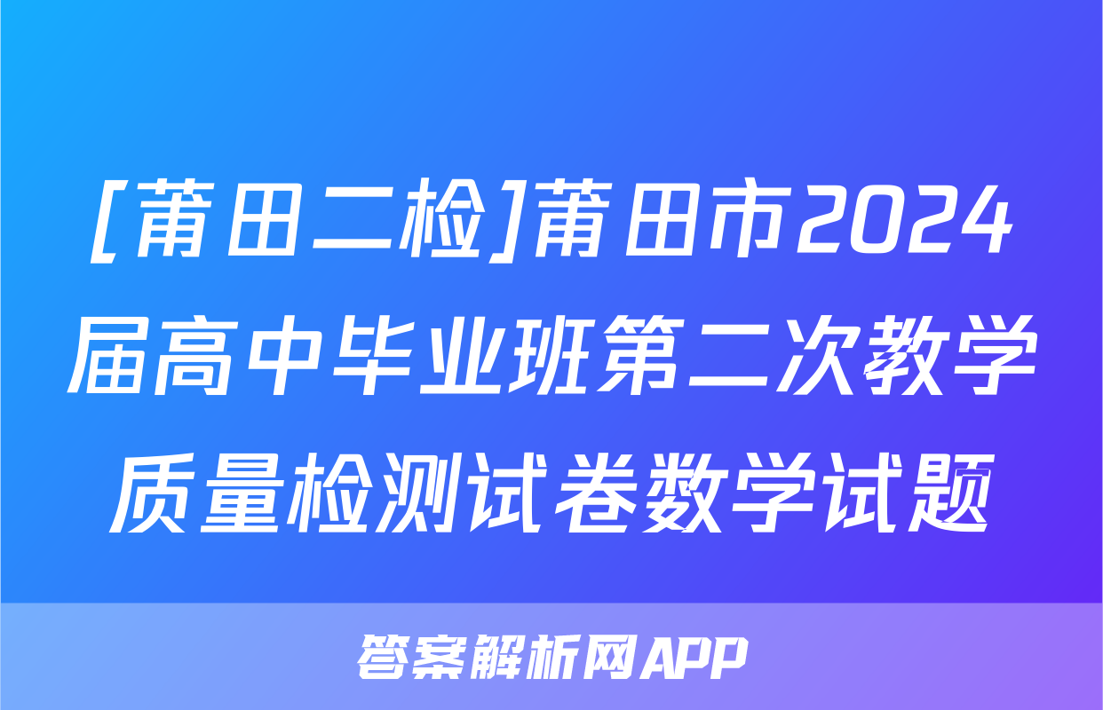 [莆田二检]莆田市2024届高中毕业班第二次教学质量检测试卷数学试题