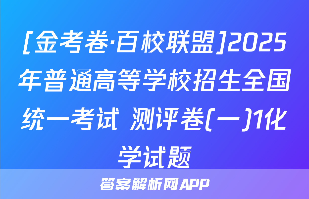 [金考卷·百校联盟]2025年普通高等学校招生全国统一考试 测评卷(一)1化学试题