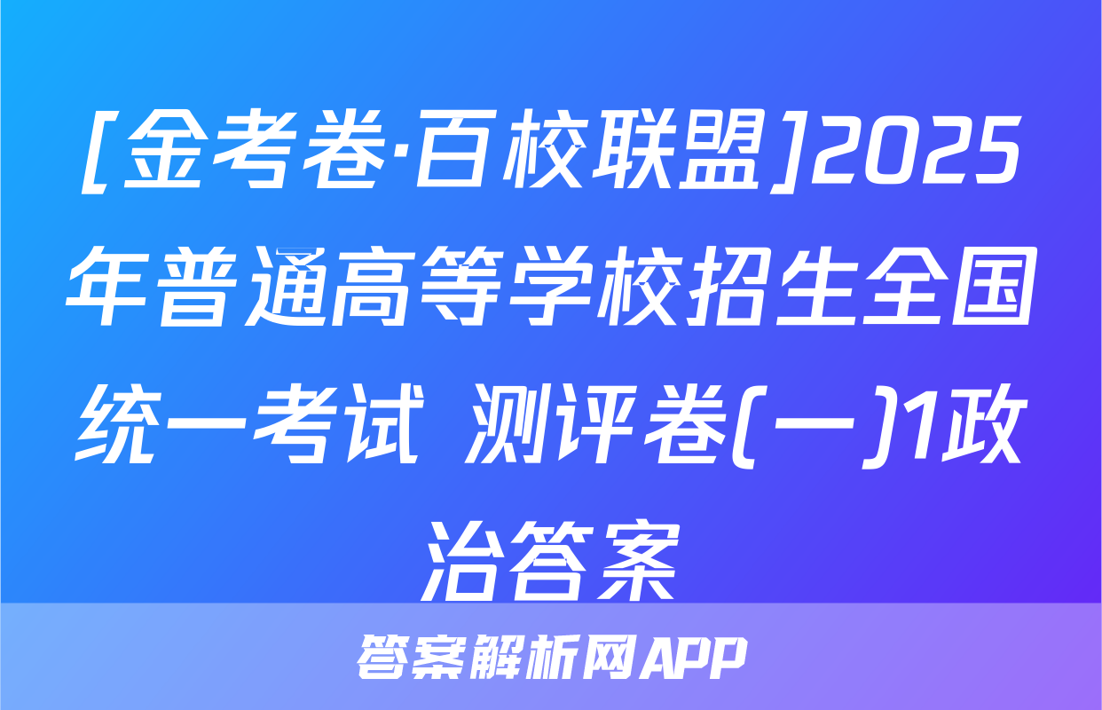 [金考卷·百校联盟]2025年普通高等学校招生全国统一考试 测评卷(一)1政治答案