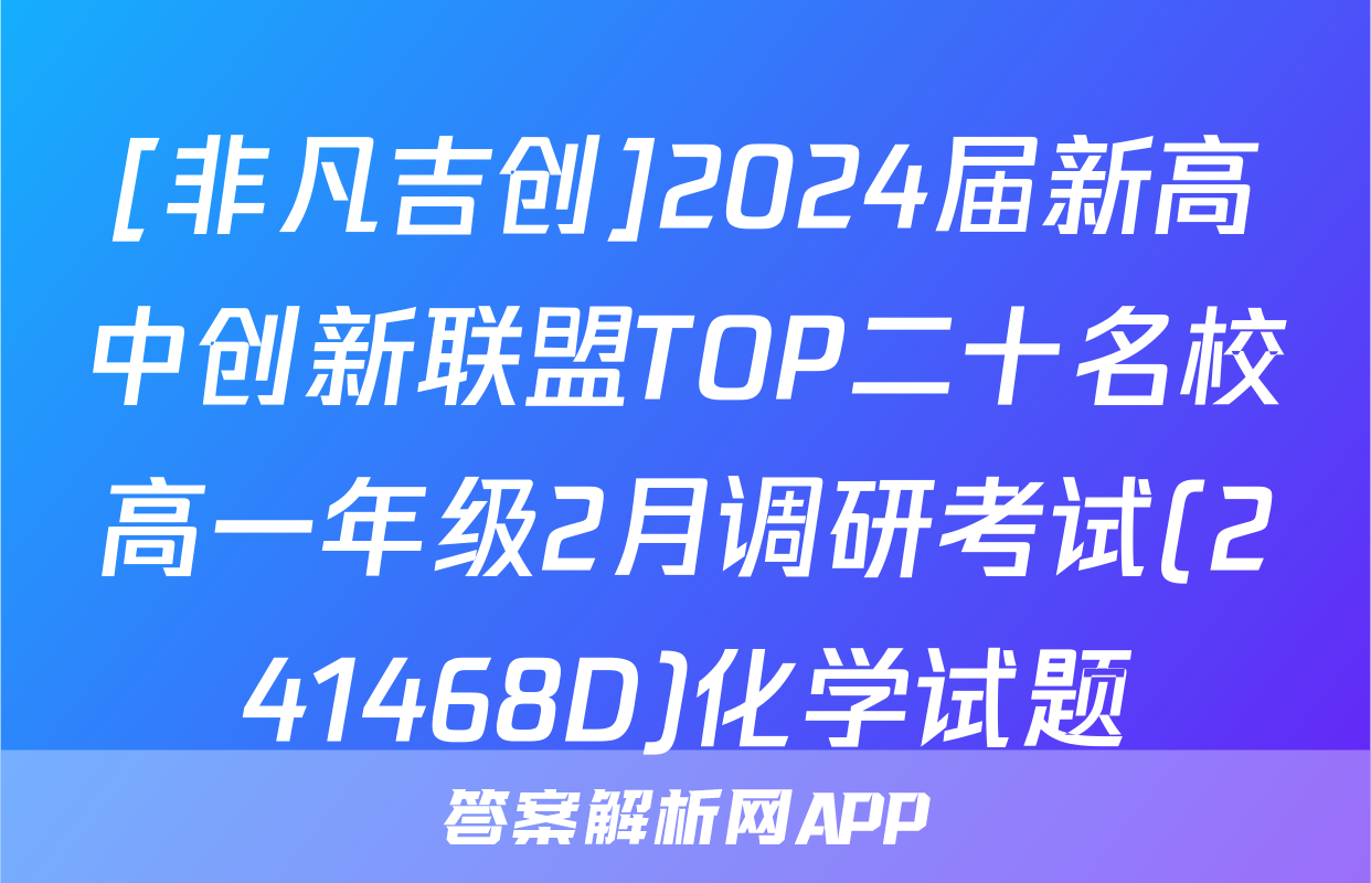 [非凡吉创]2024届新高中创新联盟TOP二十名校高一年级2月调研考试(241468D)化学试题