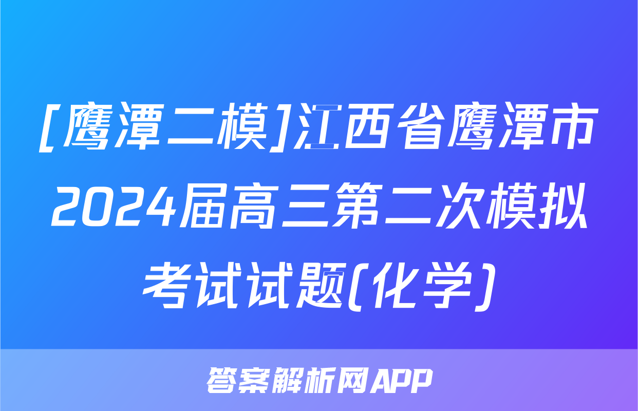 [鹰潭二模]江西省鹰潭市2024届高三第二次模拟考试试题(化学)