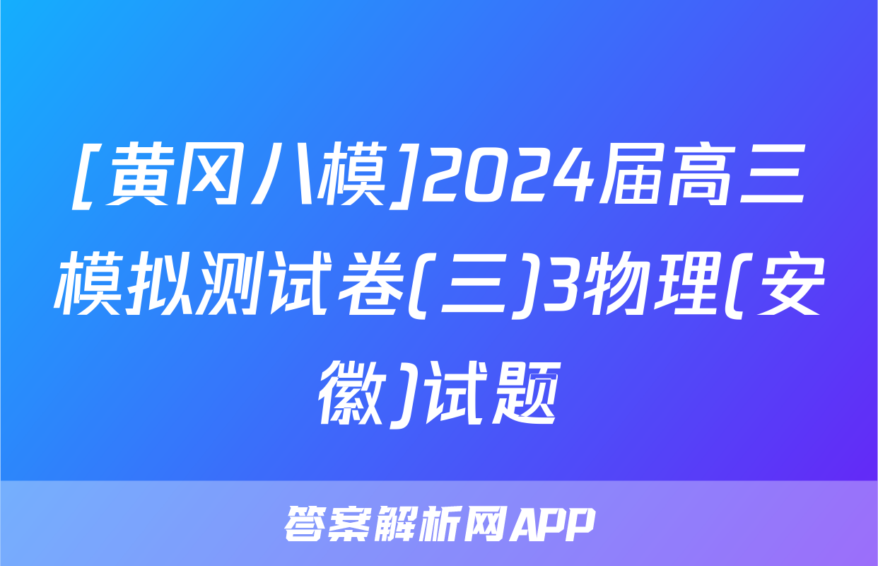[黄冈八模]2024届高三模拟测试卷(三)3物理(安徽)试题