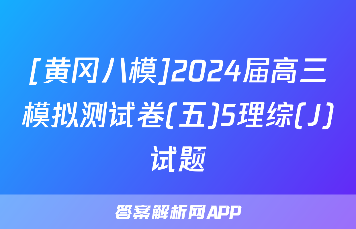 [黄冈八模]2024届高三模拟测试卷(五)5理综(J)试题