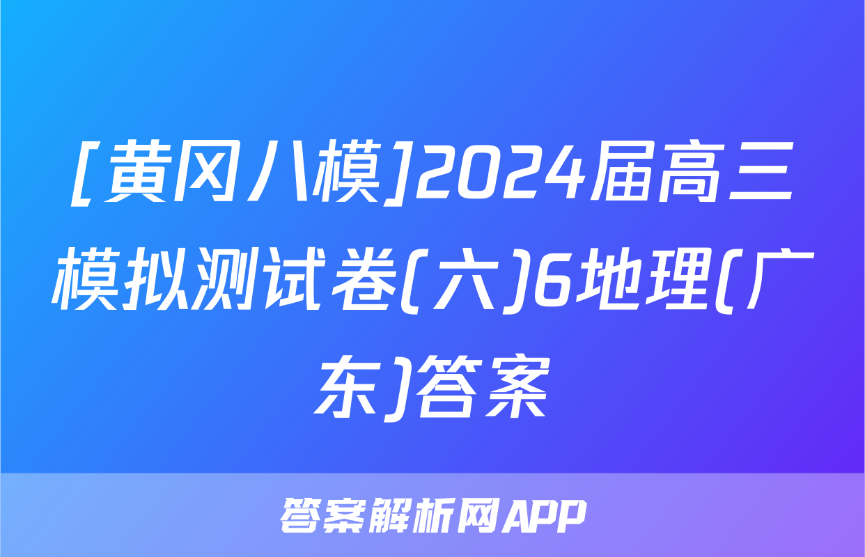 [黄冈八模]2024届高三模拟测试卷(六)6地理(广东)答案