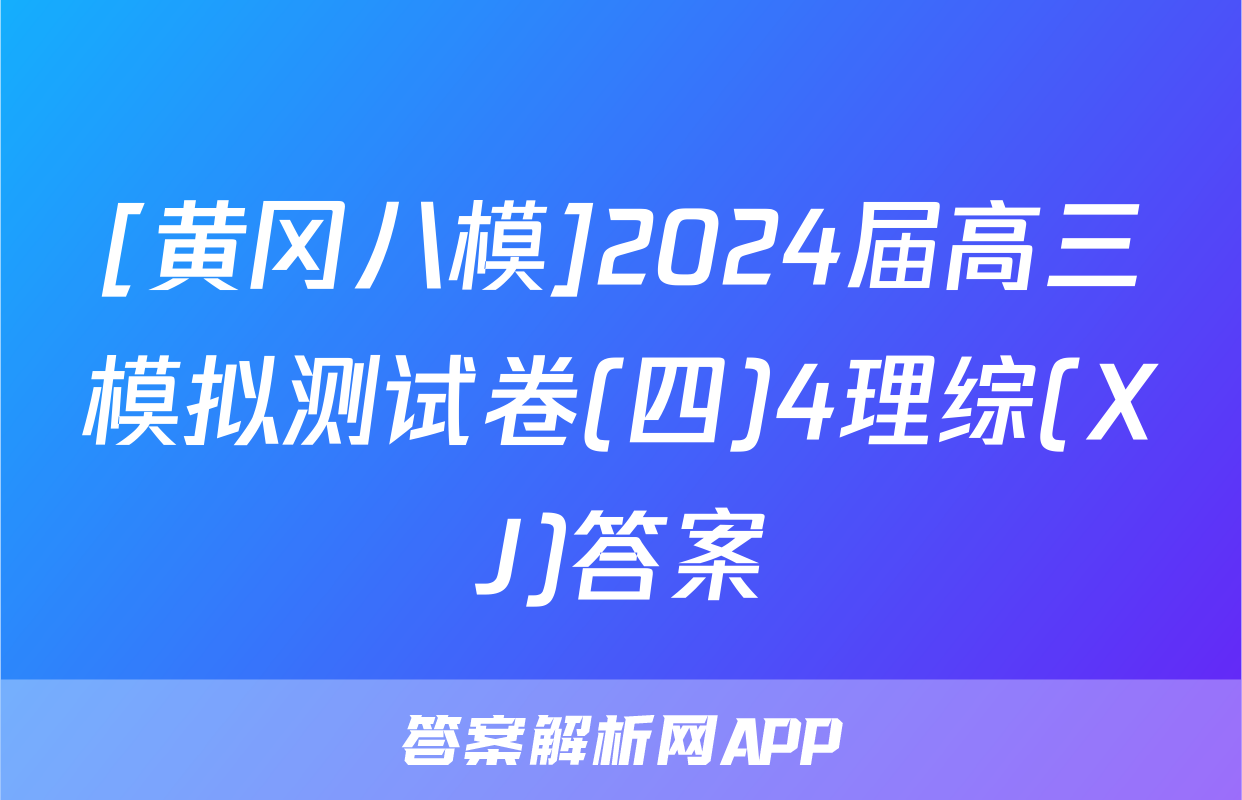 [黄冈八模]2024届高三模拟测试卷(四)4理综(XJ)答案