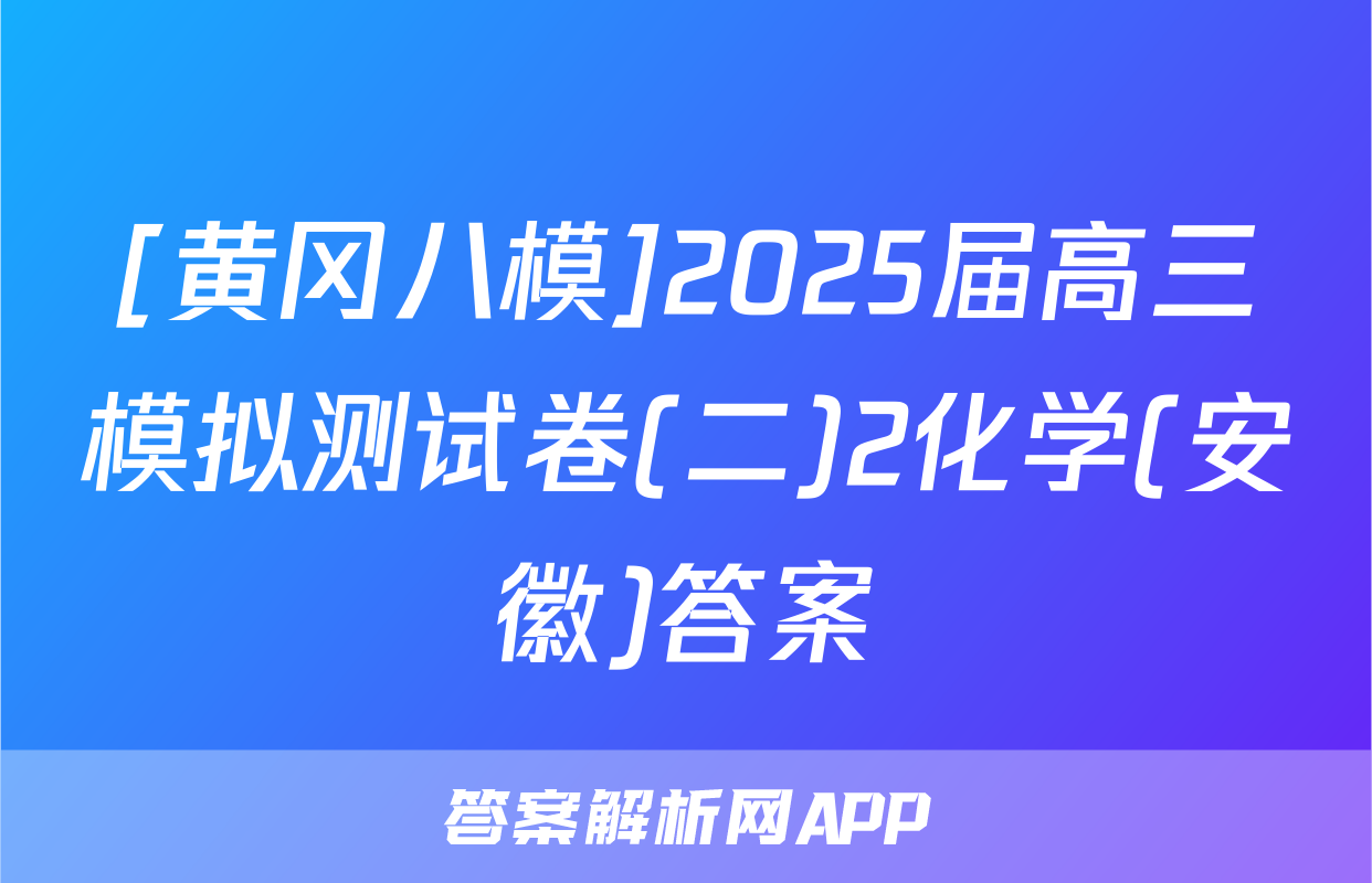 [黄冈八模]2025届高三模拟测试卷(二)2化学(安徽)答案