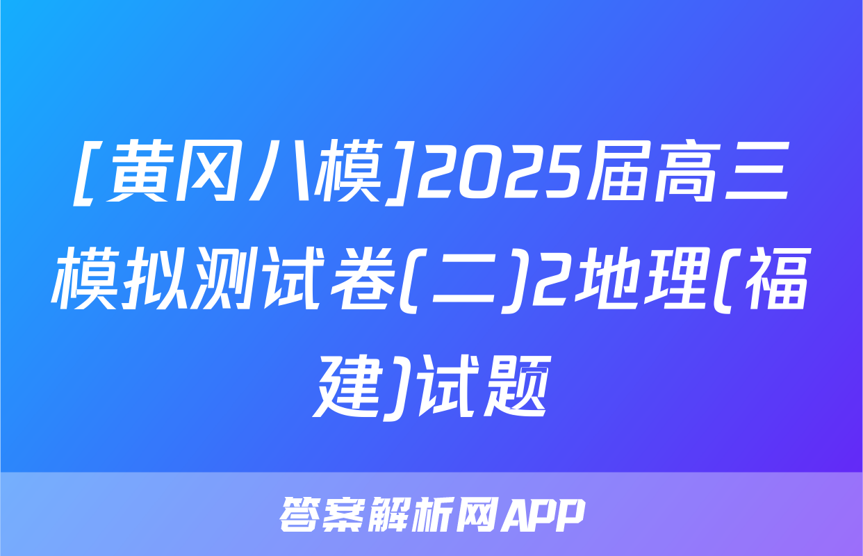[黄冈八模]2025届高三模拟测试卷(二)2地理(福建)试题