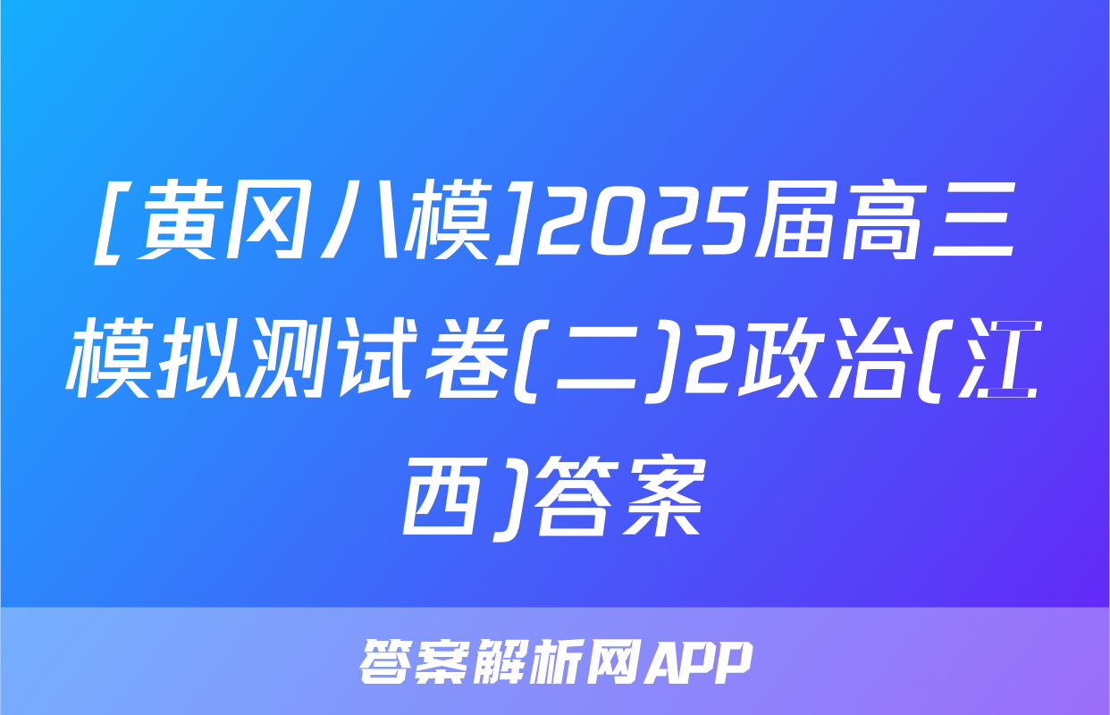 [黄冈八模]2025届高三模拟测试卷(二)2政治(江西)答案