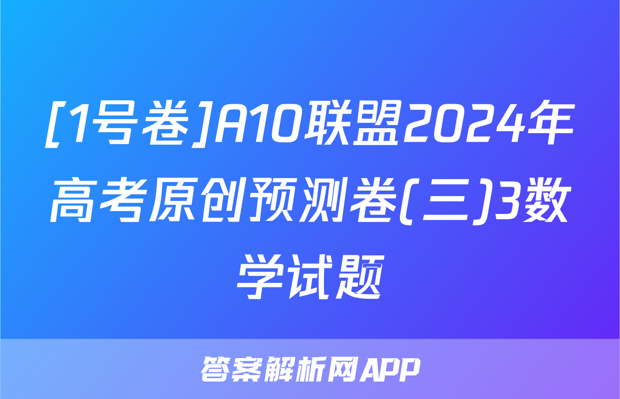 [1号卷]A10联盟2024年高考原创预测卷(三)3数学试题