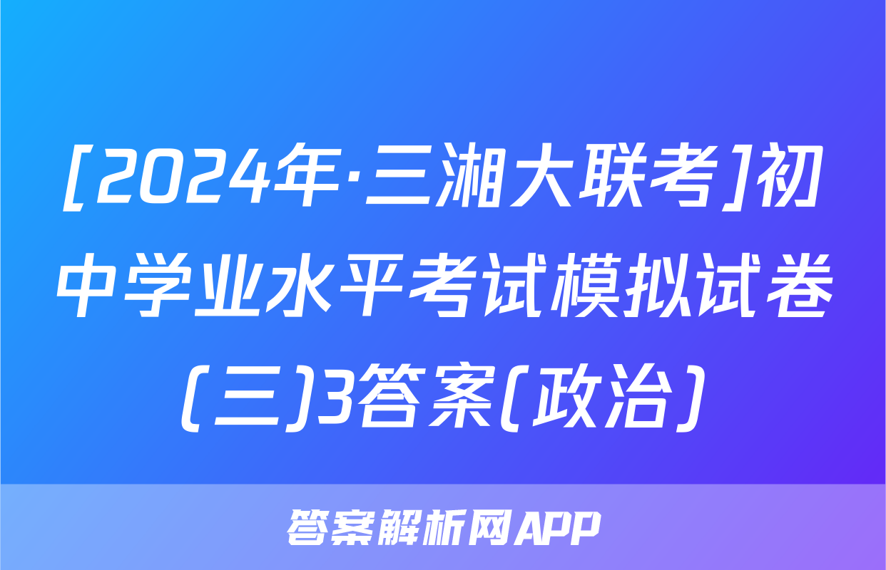 [2024年·三湘大联考]初中学业水平考试模拟试卷(三)3答案(政治)