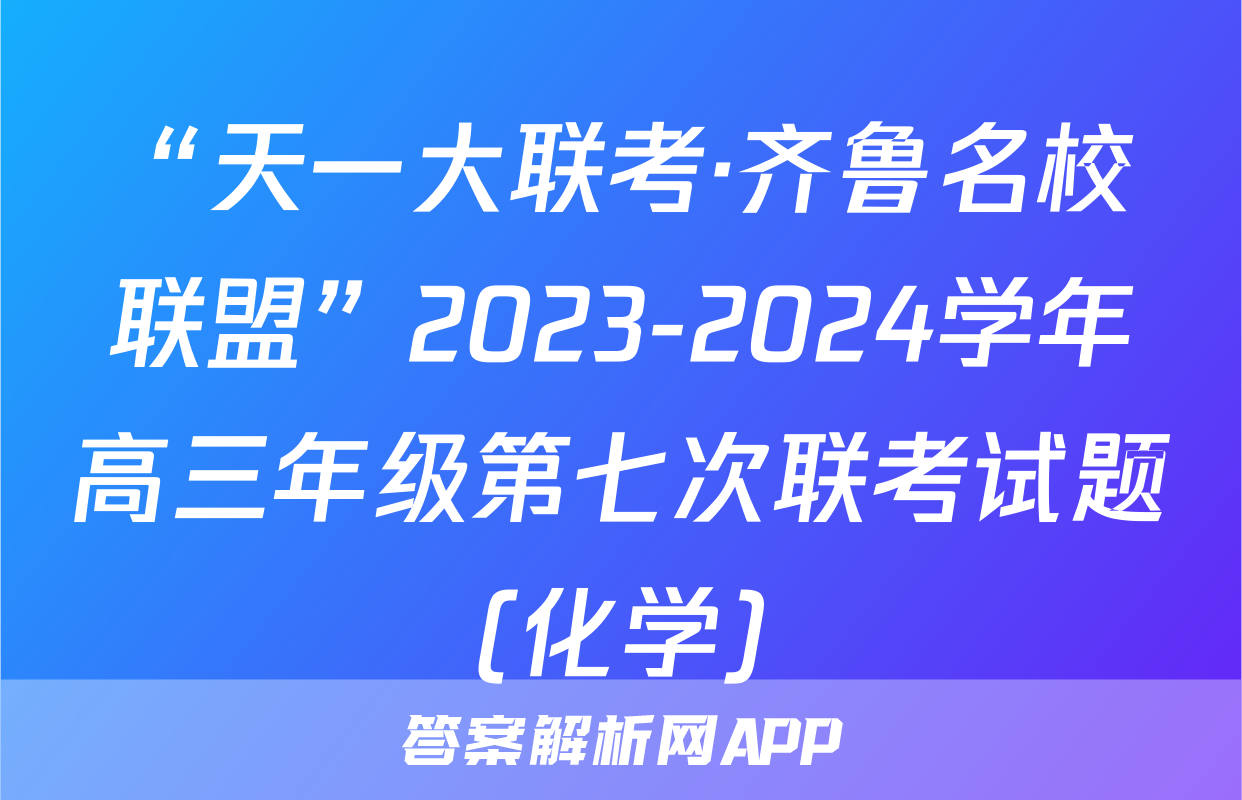 “天一大联考·齐鲁名校联盟”2023-2024学年高三年级第七次联考试题(化学)