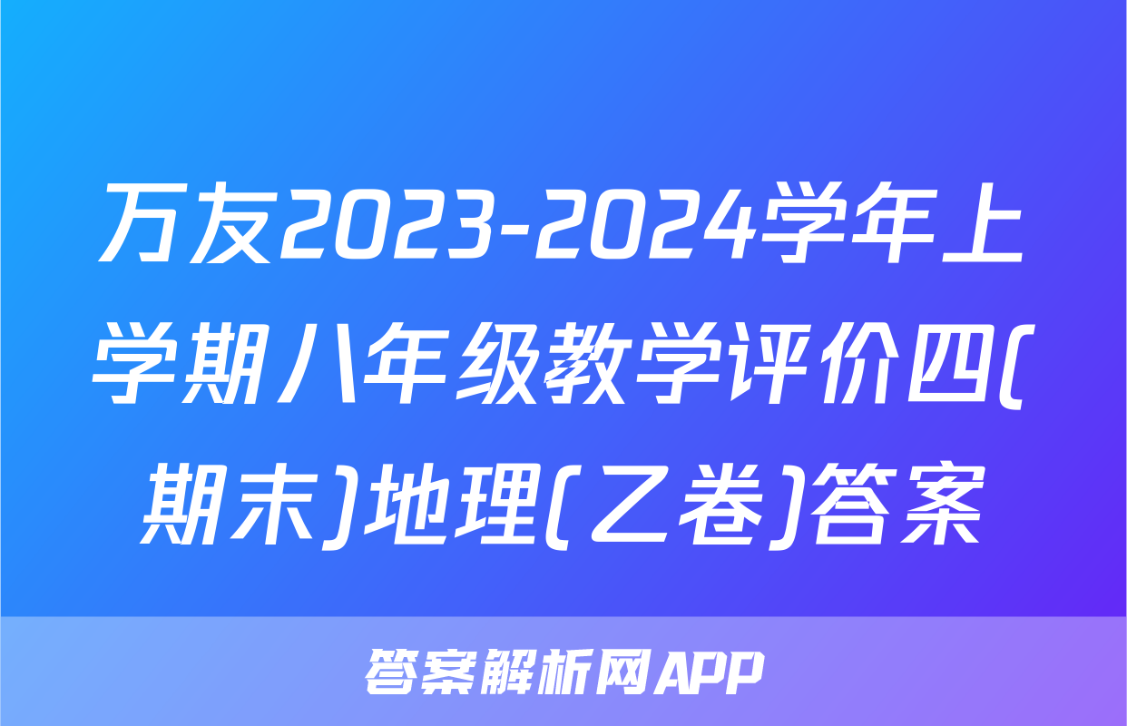 万友2023-2024学年上学期八年级教学评价四(期末)地理(乙卷)答案