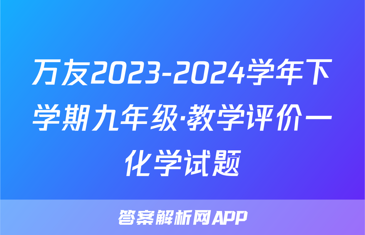 万友2023-2024学年下学期九年级·教学评价一化学试题