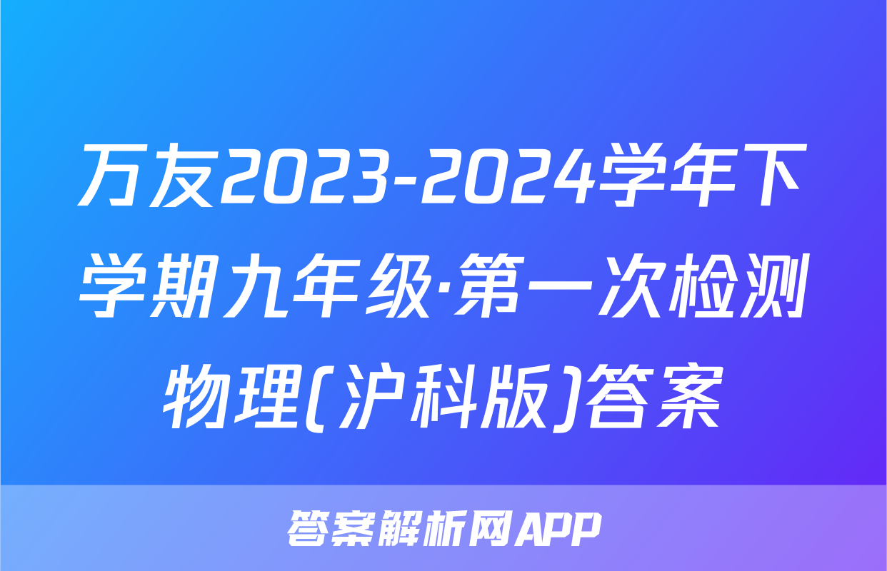 万友2023-2024学年下学期九年级·第一次检测物理(沪科版)答案