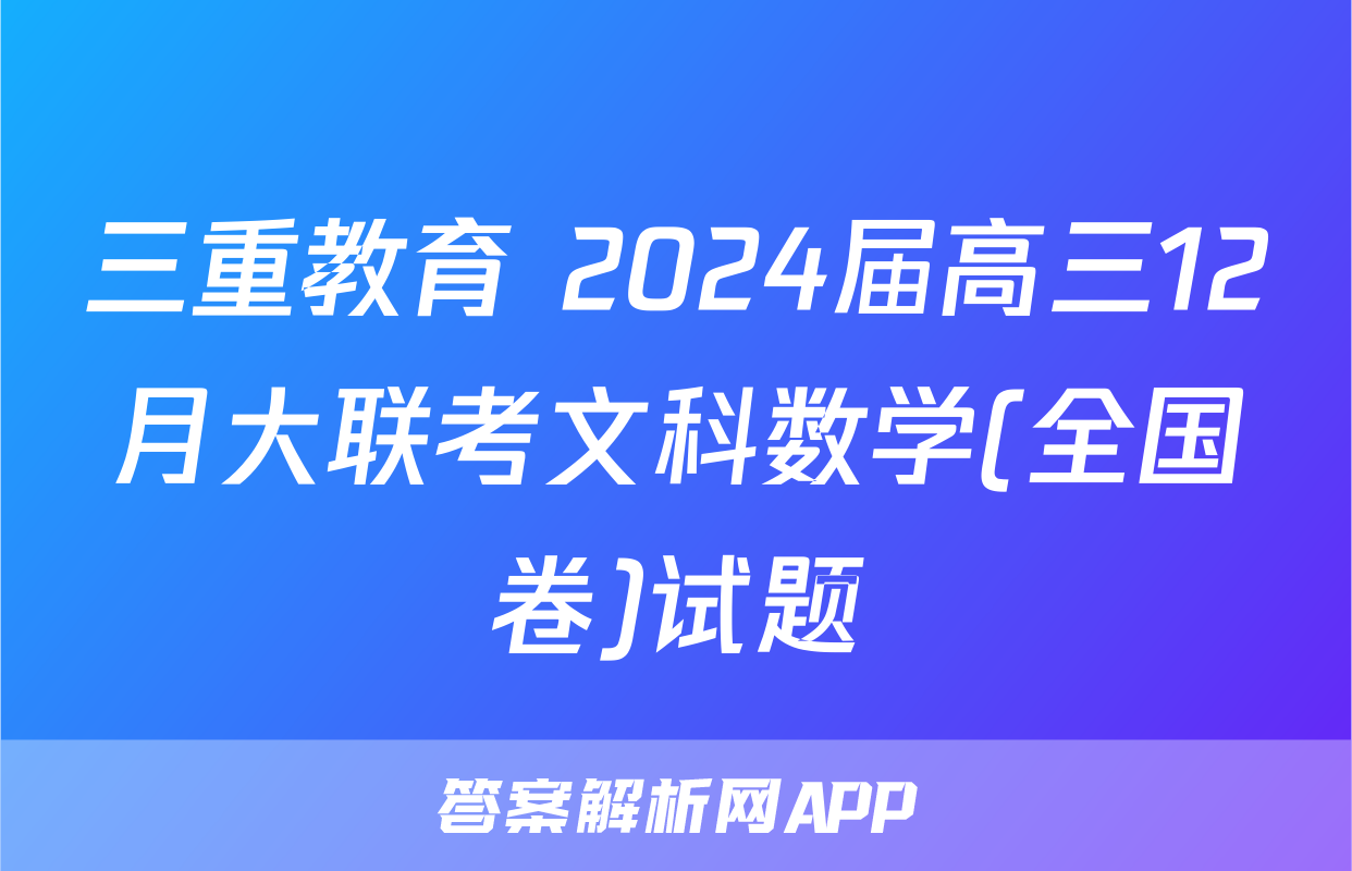 三重教育 2024届高三12月大联考文科数学(全国卷)试题