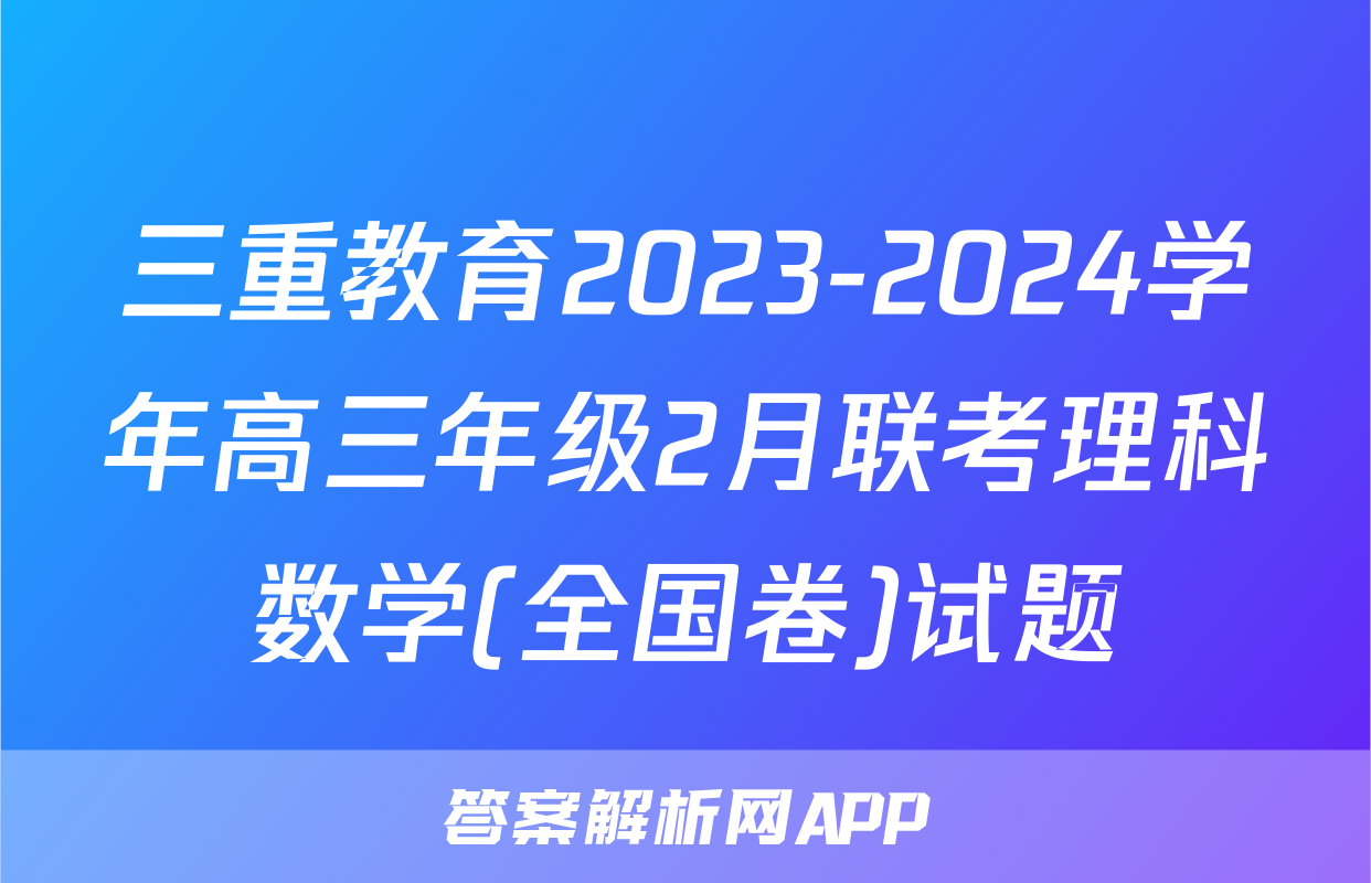 三重教育2023-2024学年高三年级2月联考理科数学(全国卷)试题