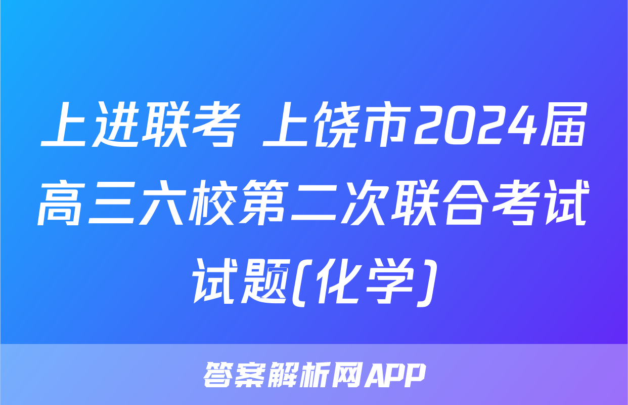 上进联考 上饶市2024届高三六校第二次联合考试试题(化学)