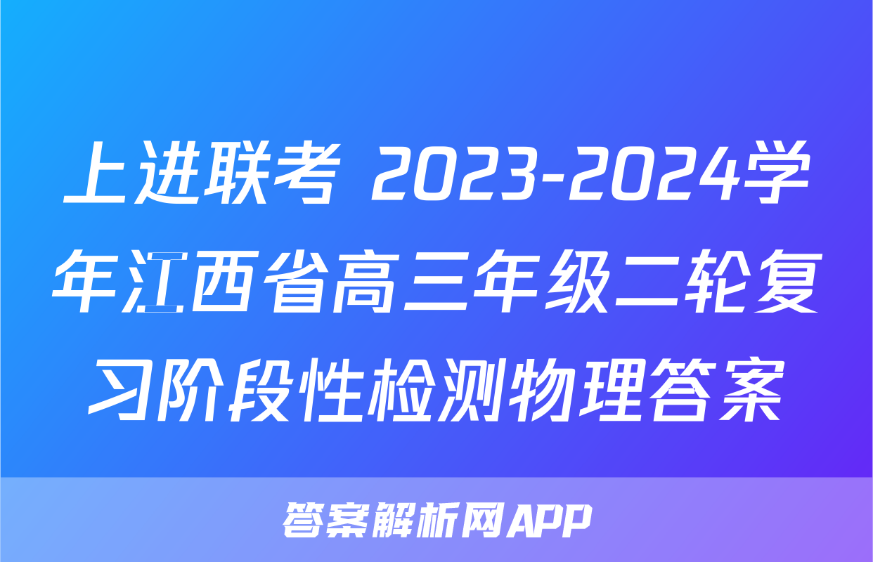上进联考 2023-2024学年江西省高三年级二轮复习阶段性检测物理答案