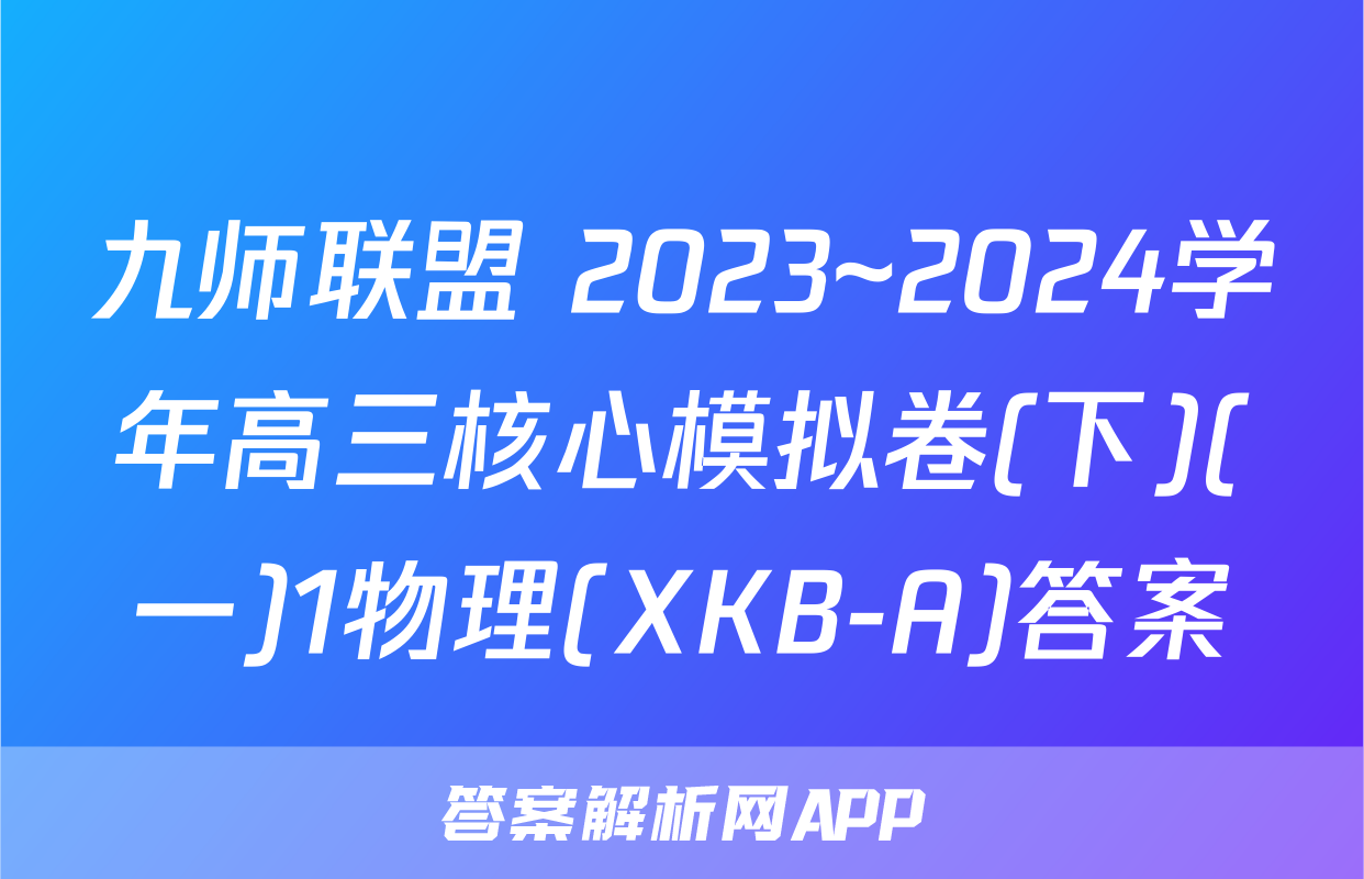 九师联盟 2023~2024学年高三核心模拟卷(下)(一)1物理(XKB-A)答案