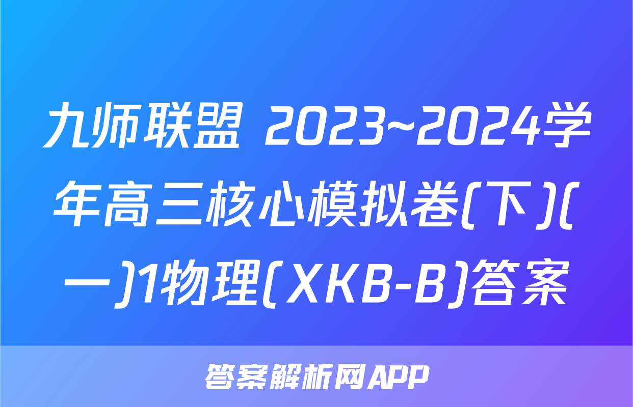 九师联盟 2023~2024学年高三核心模拟卷(下)(一)1物理(XKB-B)答案