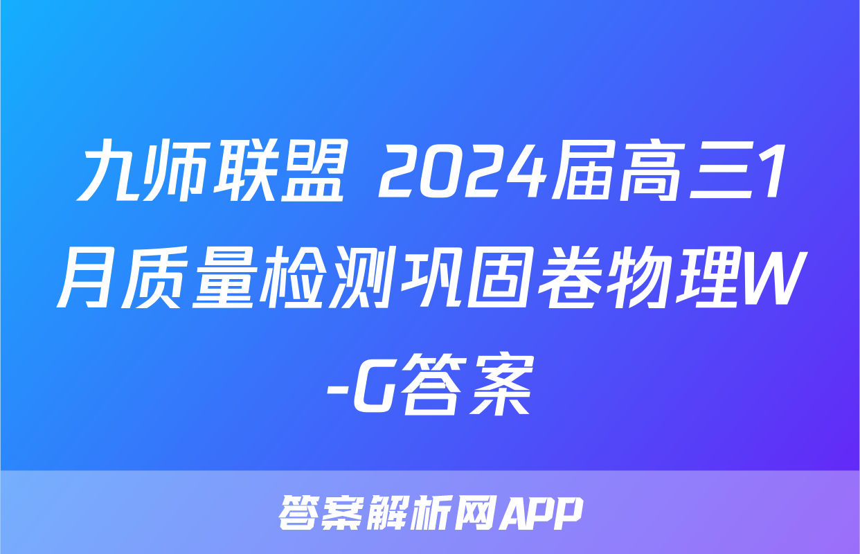 九师联盟 2024届高三1月质量检测巩固卷物理W-G答案