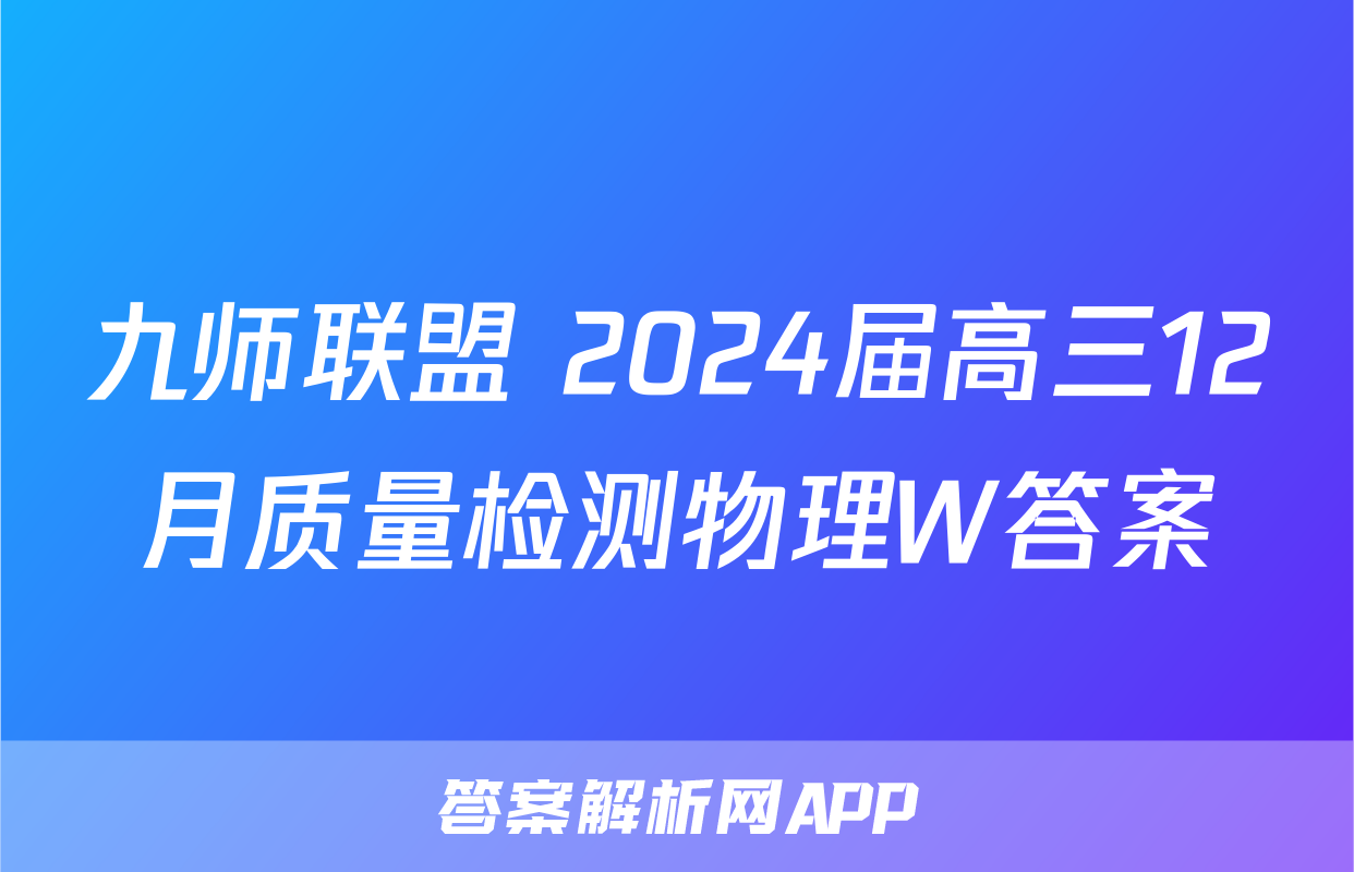 九师联盟 2024届高三12月质量检测物理W答案