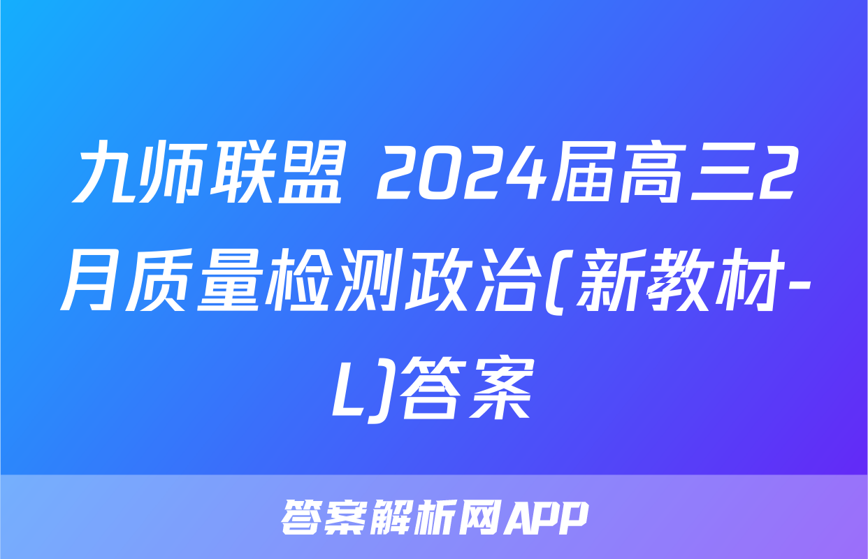 九师联盟 2024届高三2月质量检测政治(新教材-L)答案