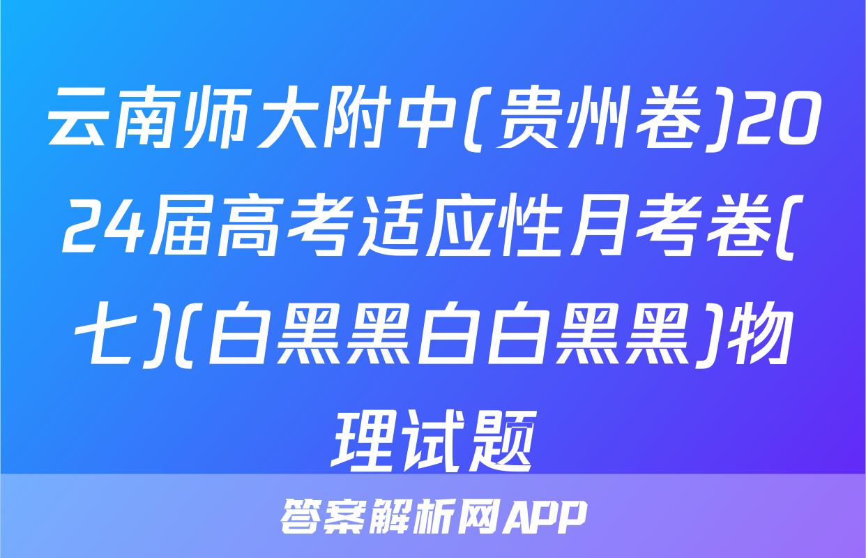 云南师大附中(贵州卷)2024届高考适应性月考卷(七)(白黑黑白白黑黑)物理试题