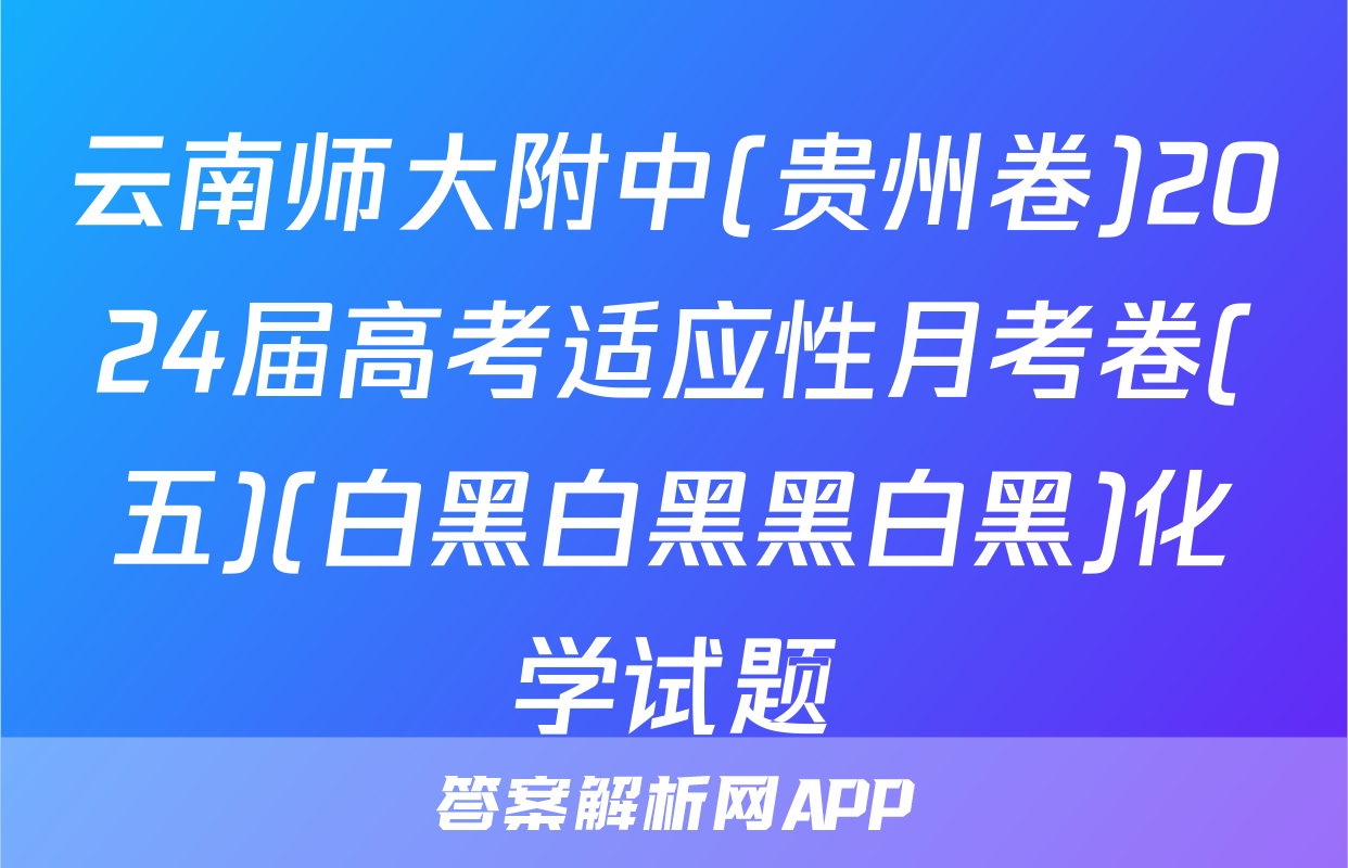 云南师大附中(贵州卷)2024届高考适应性月考卷(五)(白黑白黑黑白黑)化学试题
