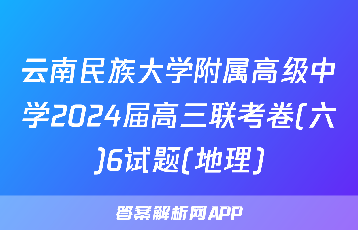 云南民族大学附属高级中学2024届高三联考卷(六)6试题(地理)