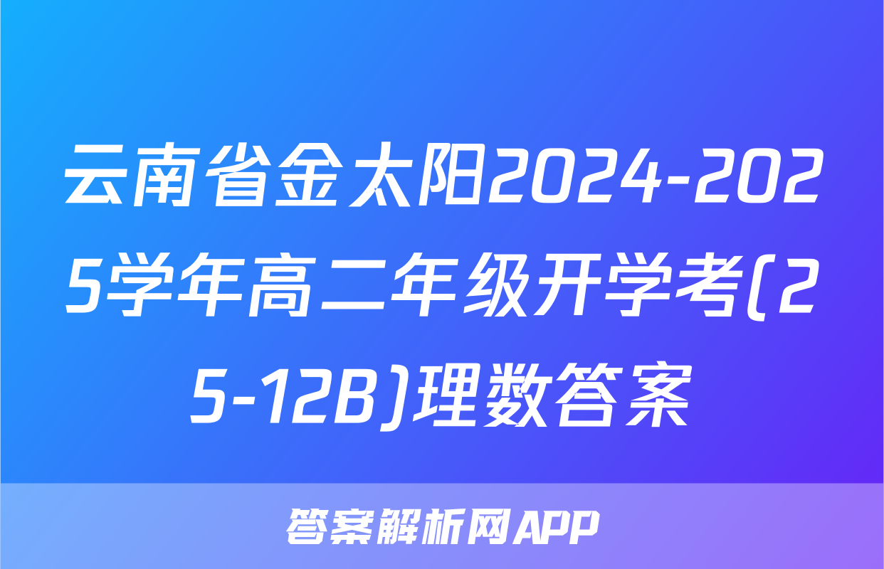云南省金太阳2024-2025学年高二年级开学考(25-12B)理数答案