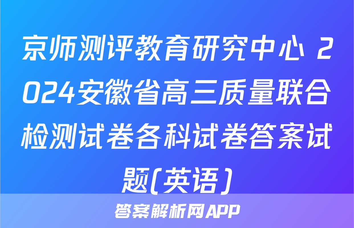京师测评教育研究中心 2024安徽省高三质量联合检测试卷各科试卷答案试题(英语)
