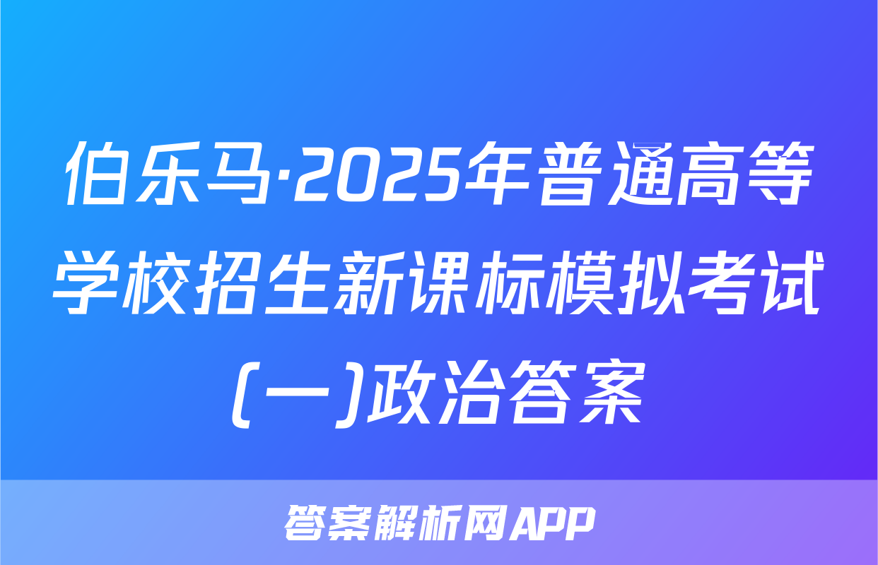 伯乐马·2025年普通高等学校招生新课标模拟考试(一)政治答案