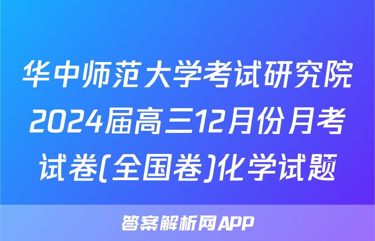 华中师范大学考试研究院2024届高三12月份月考试卷(全国卷)化学试题
