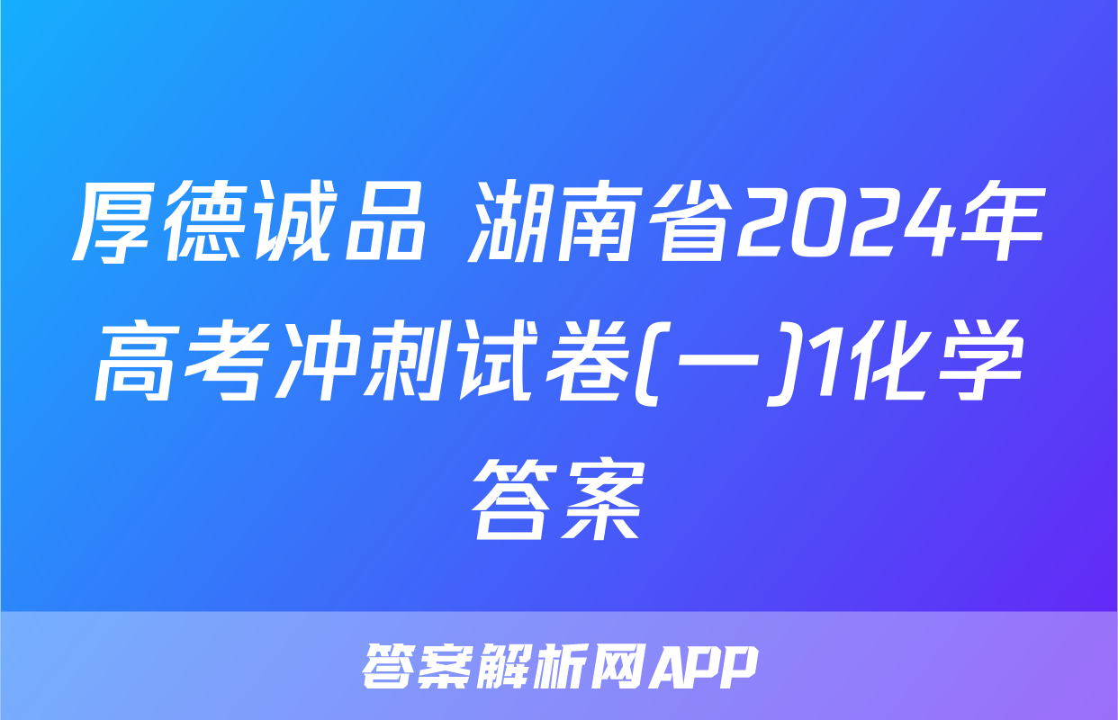 厚德诚品 湖南省2024年高考冲刺试卷(一)1化学答案
