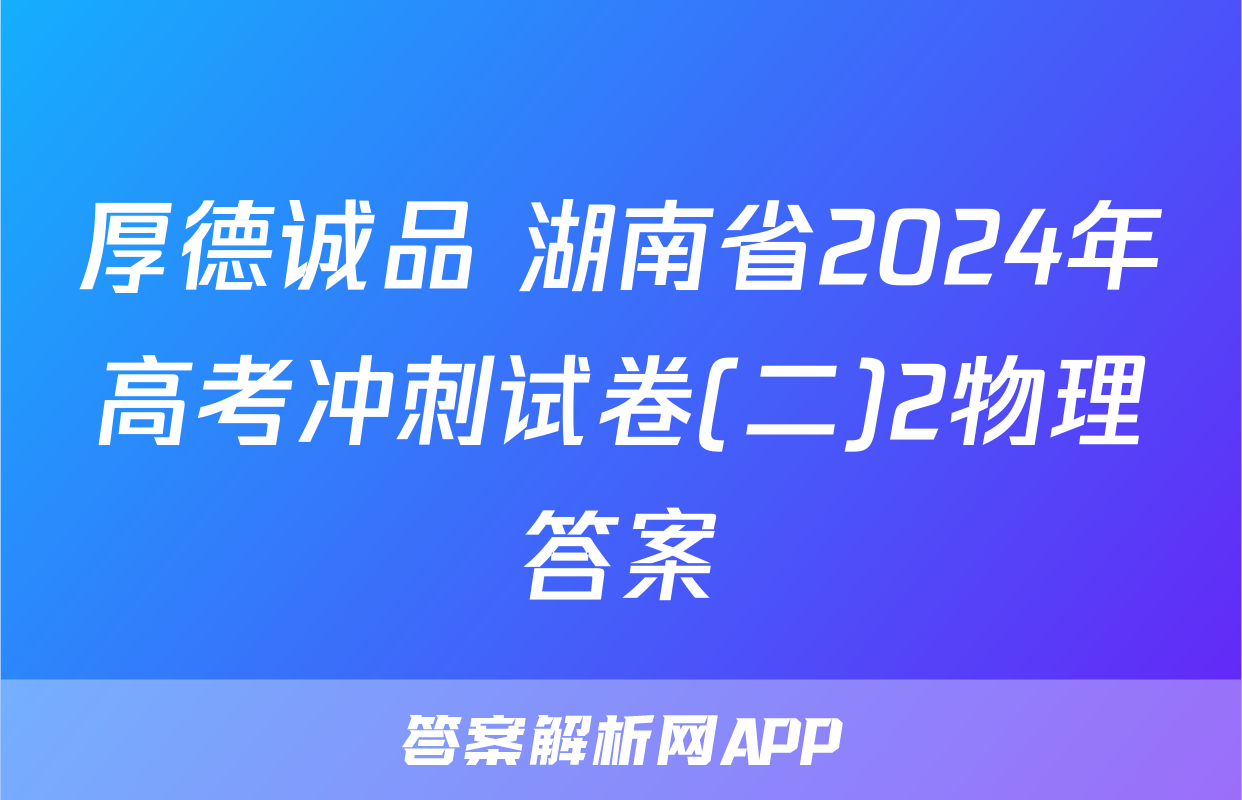 厚德诚品 湖南省2024年高考冲刺试卷(二)2物理答案