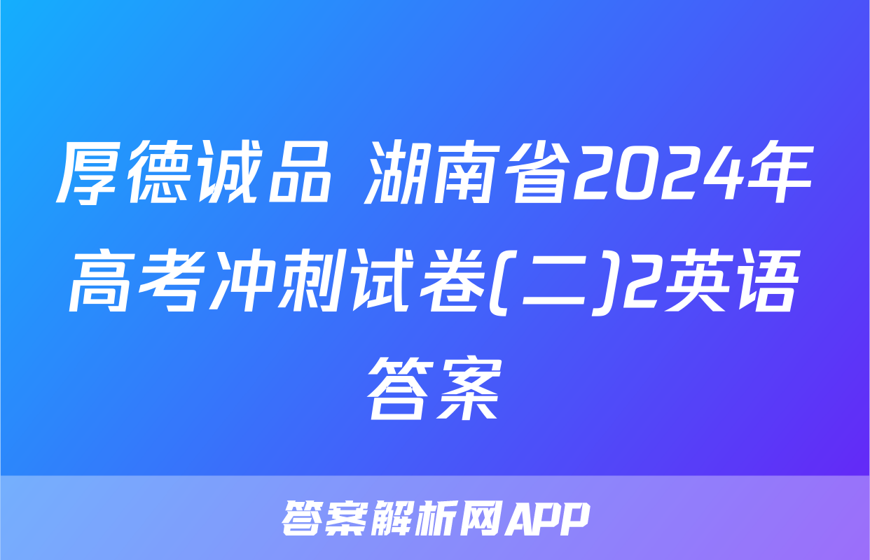 厚德诚品 湖南省2024年高考冲刺试卷(二)2英语答案
