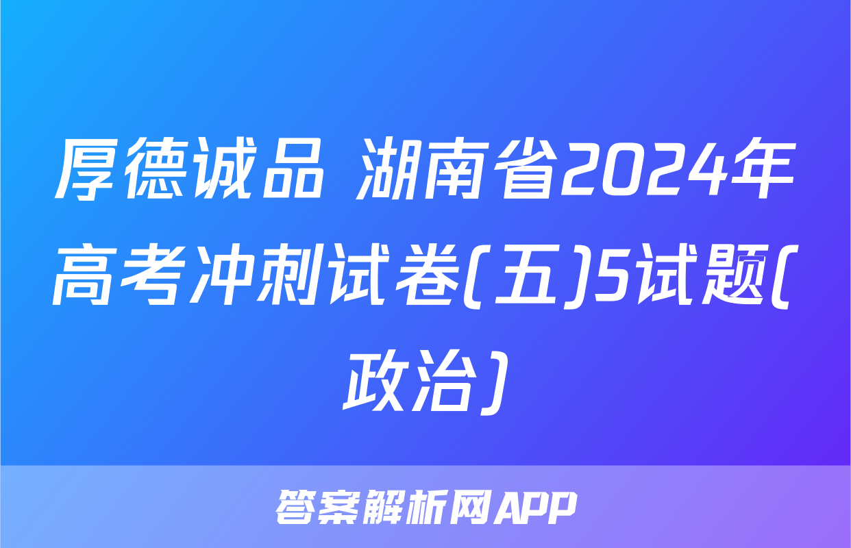 厚德诚品 湖南省2024年高考冲刺试卷(五)5试题(政治)