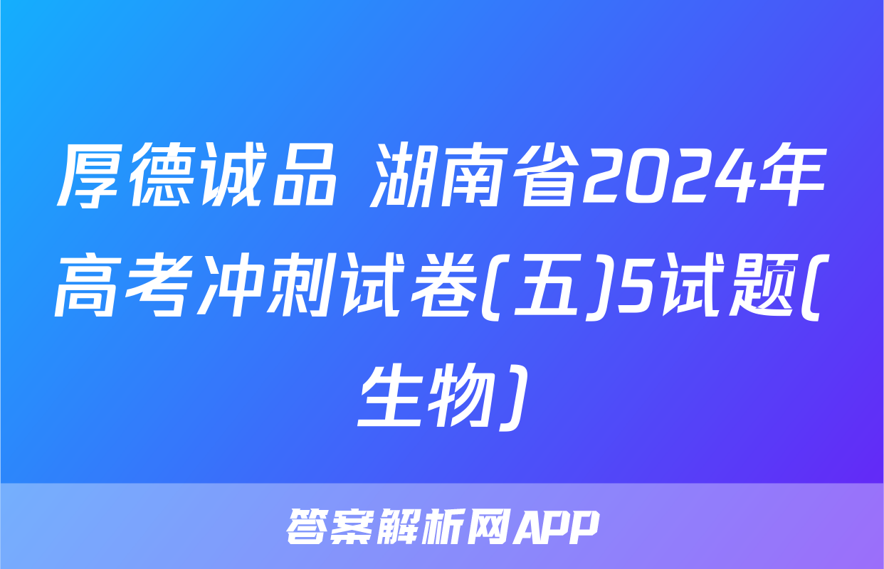 厚德诚品 湖南省2024年高考冲刺试卷(五)5试题(生物)