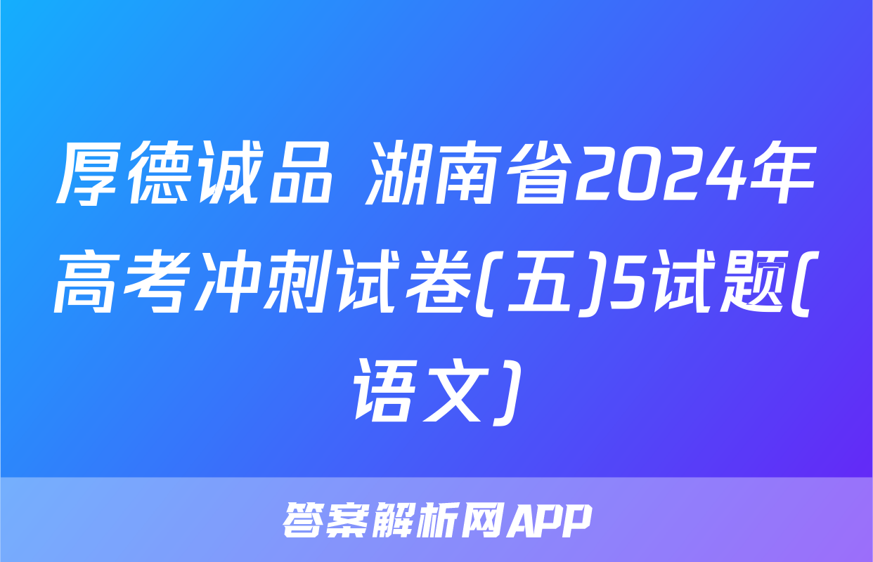 厚德诚品 湖南省2024年高考冲刺试卷(五)5试题(语文)