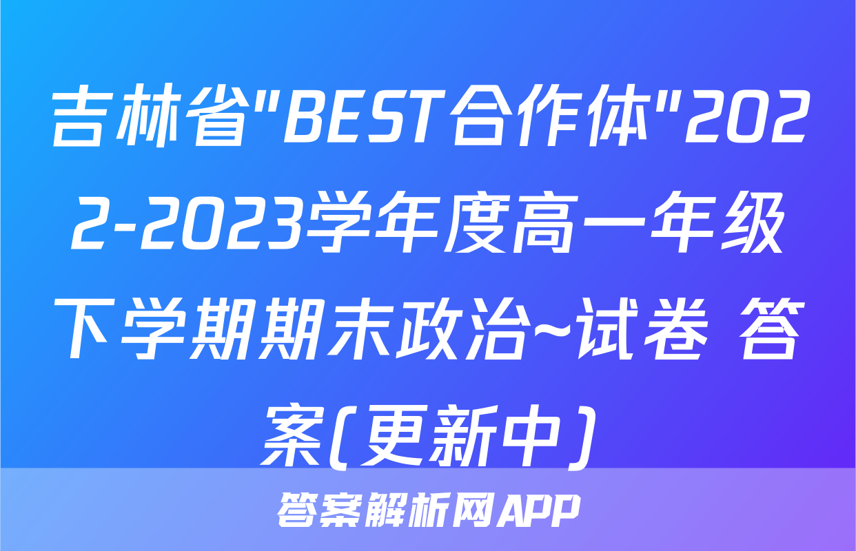 吉林省"BEST合作体"2022-2023学年度高一年级下学期期末政治~试卷 答案(更新中)