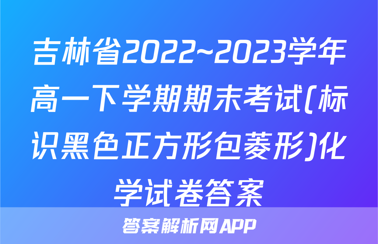 吉林省2022~2023学年高一下学期期末考试(标识黑色正方形包菱形)化学试卷答案