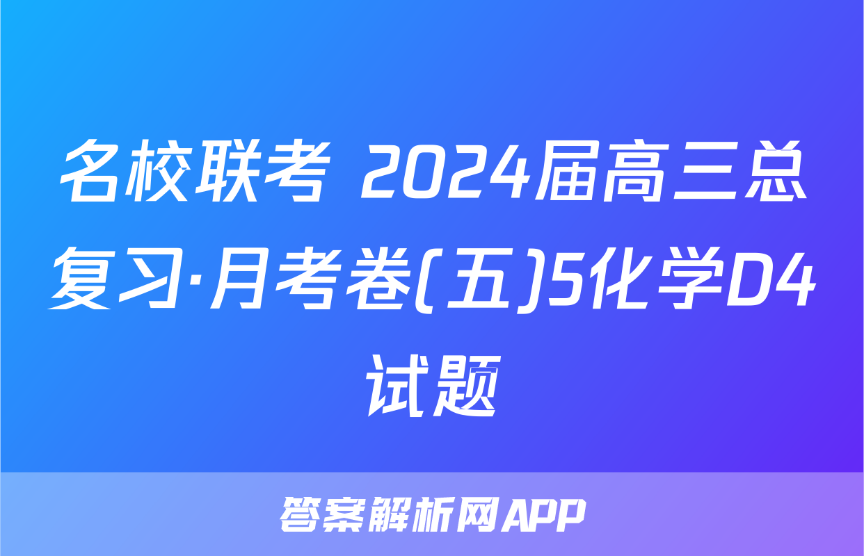名校联考 2024届高三总复习·月考卷(五)5化学D4试题