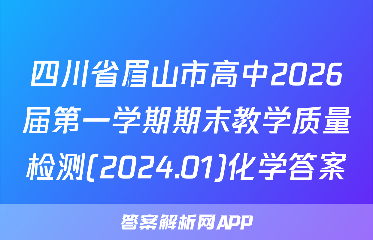 四川省眉山市高中2026届第一学期期末教学质量检测(2024.01)化学答案
